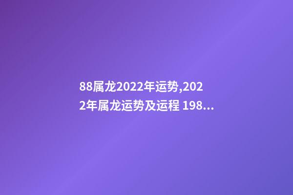 88属龙2022年运势,2022年属龙运势及运程 1988属龙终身最旺数字 1988属龙人2022年全年运势详解-第1张-观点-玄机派